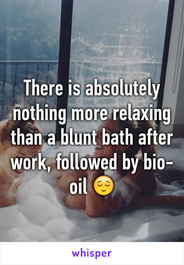 There is absolutely nothing more relaxing than a blunt bath after work, followed by bio-oil 😌