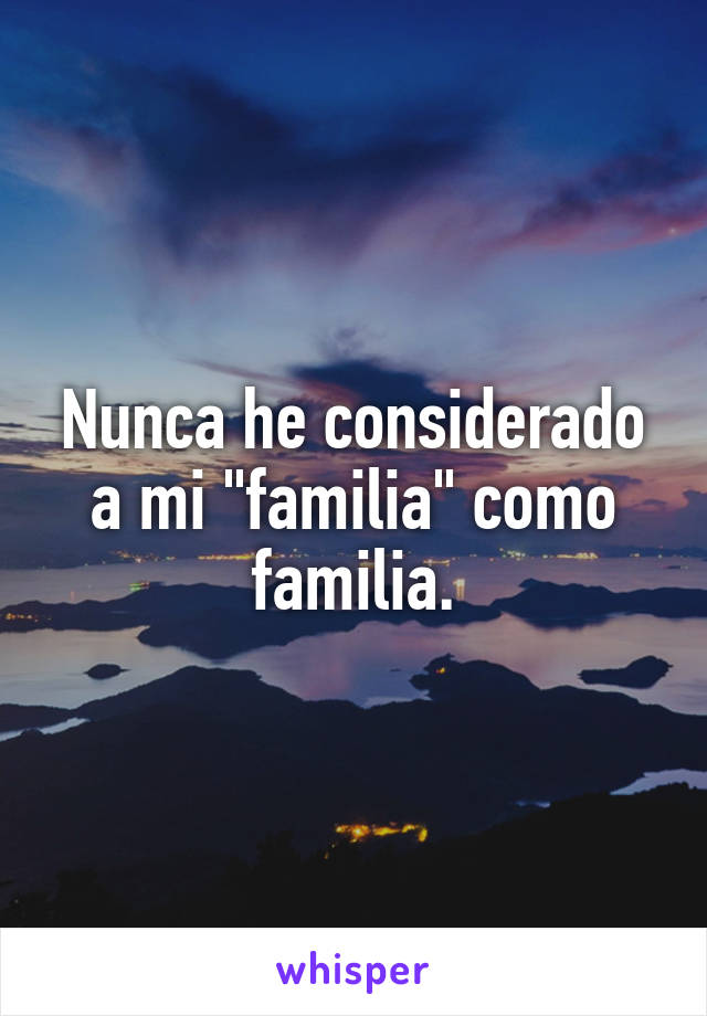 Nunca he considerado a mi "familia" como familia.