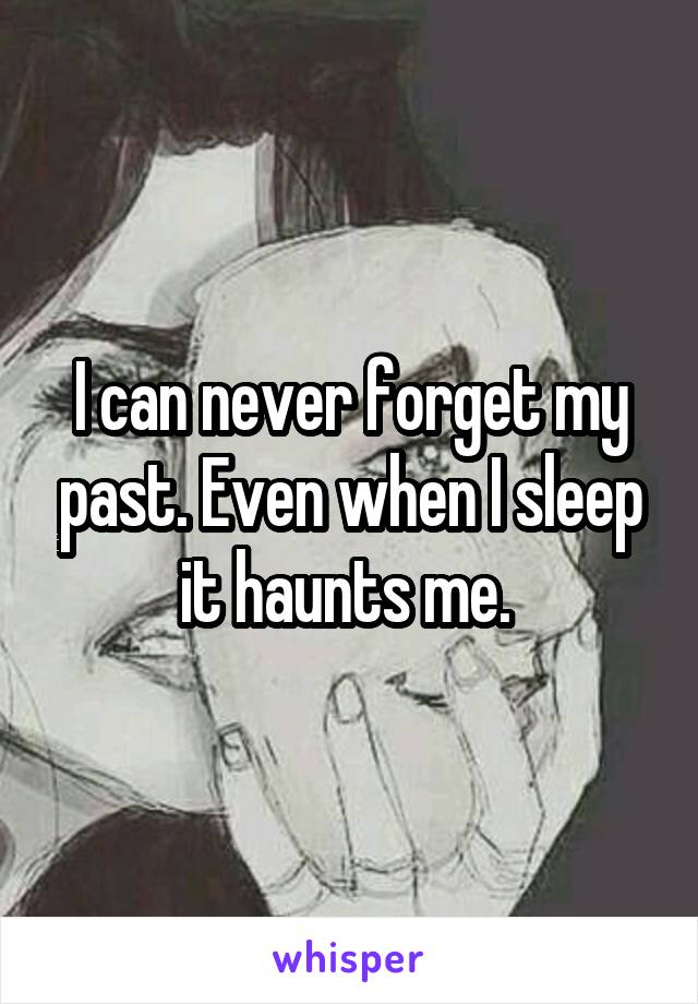 I can never forget my past. Even when I sleep it haunts me. 