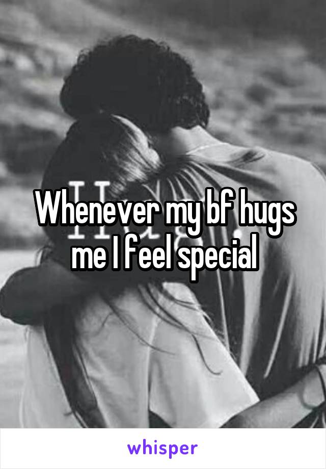 Whenever my bf hugs me I feel special