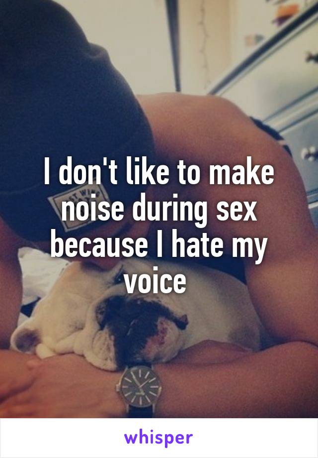 I don't like to make noise during sex because I hate my voice 