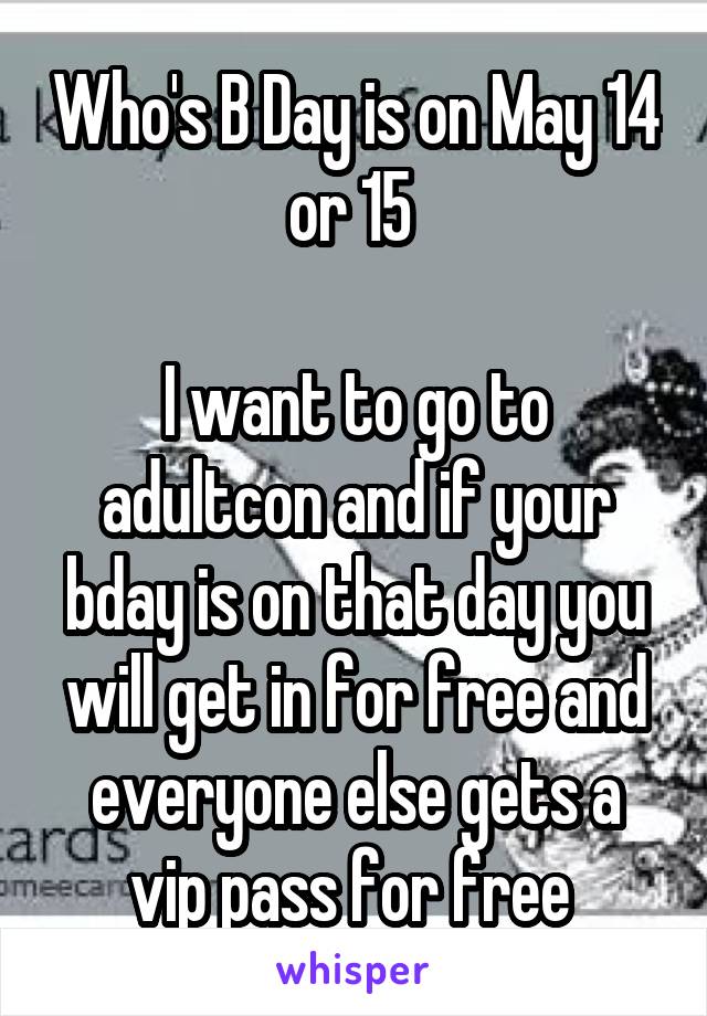 Who's B Day is on May 14 or 15 

I want to go to adultcon and if your bday is on that day you will get in for free and everyone else gets a vip pass for free 