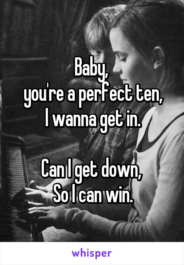 Baby, 
you're a perfect ten,
I wanna get in.

Can I get down, 
So I can win.