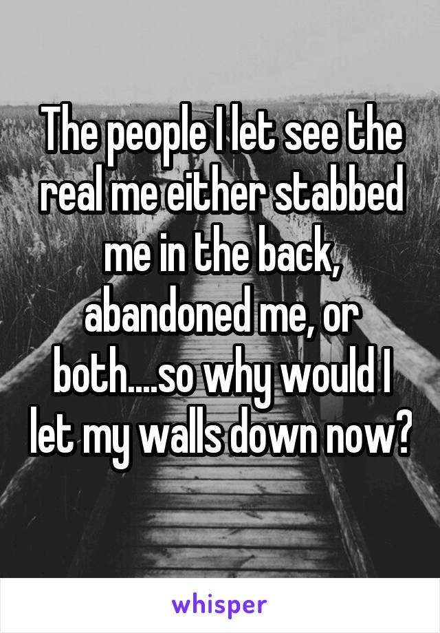 The people I let see the real me either stabbed me in the back, abandoned me, or both....so why would I let my walls down now? 