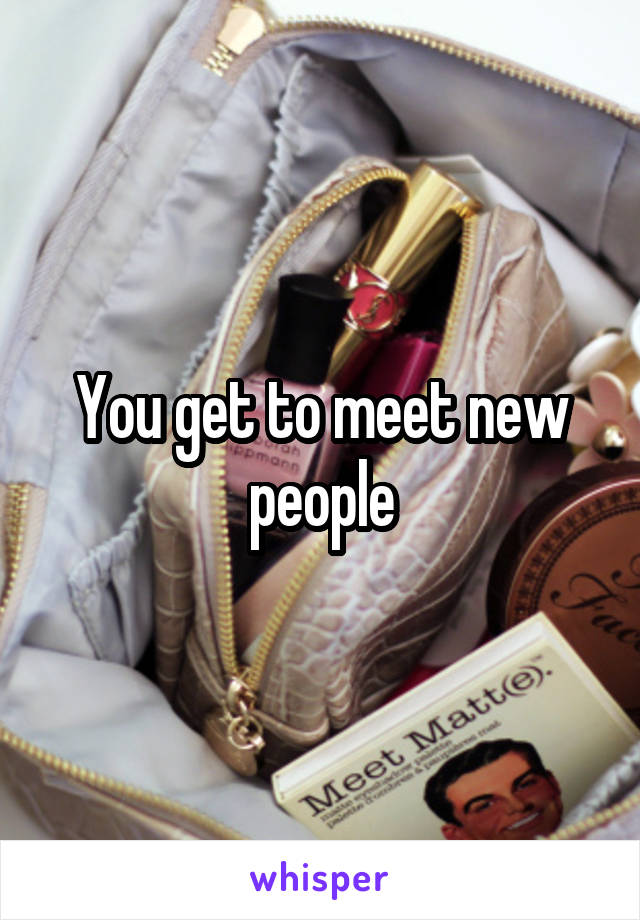 You get to meet new people