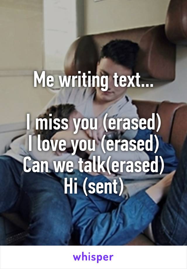 Me writing text...

I miss you (erased)
I love you (erased)
Can we talk(erased)
Hi (sent)