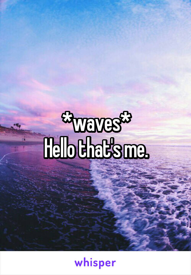 *waves*
Hello that's me.