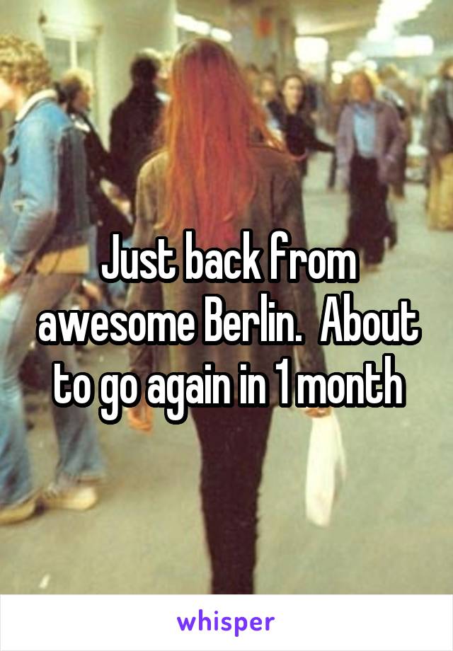 Just back from awesome Berlin.  About to go again in 1 month