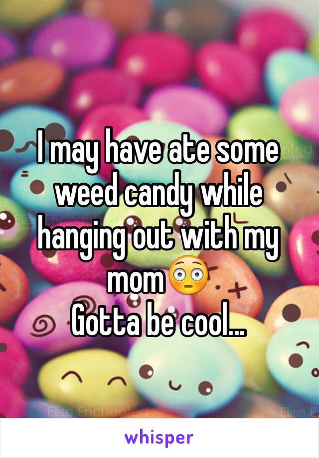 I may have ate some weed candy while hanging out with my mom😳
Gotta be cool...