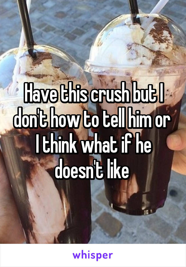 Have this crush but I don't how to tell him or  I think what if he doesn't like 