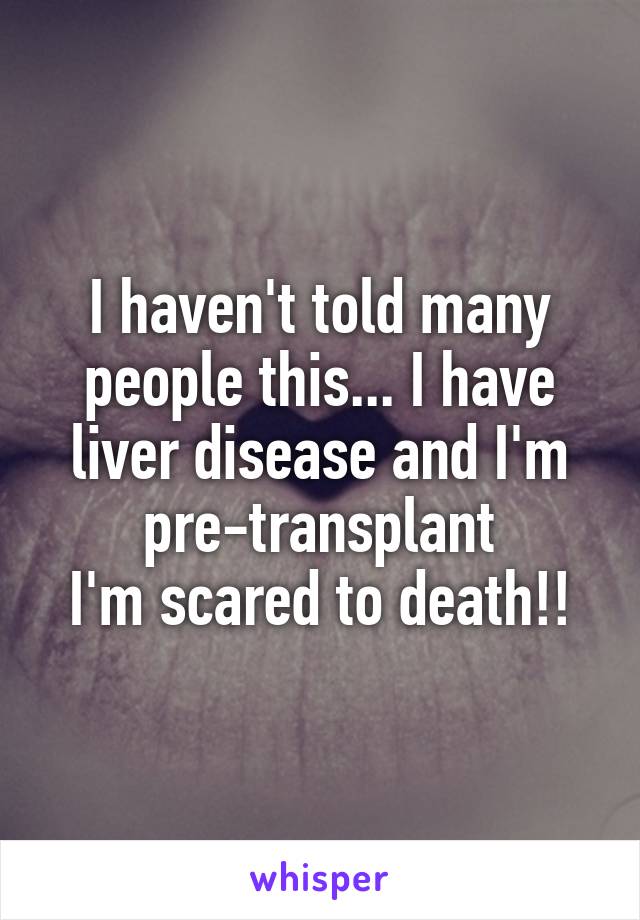 I haven't told many people this... I have liver disease and I'm pre-transplant
I'm scared to death!!