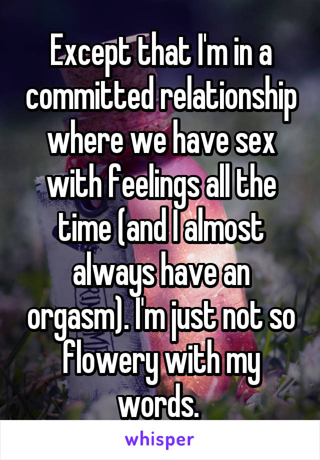 Except that I'm in a committed relationship where we have sex with feelings all the time (and I almost always have an orgasm). I'm just not so flowery with my words. 