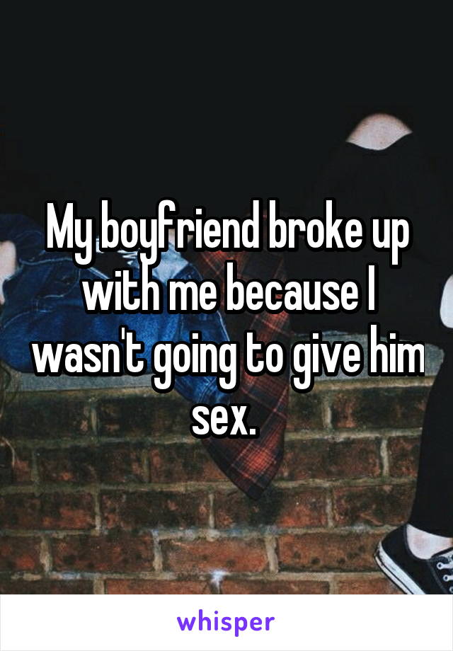 My boyfriend broke up with me because I wasn't going to give him sex. 