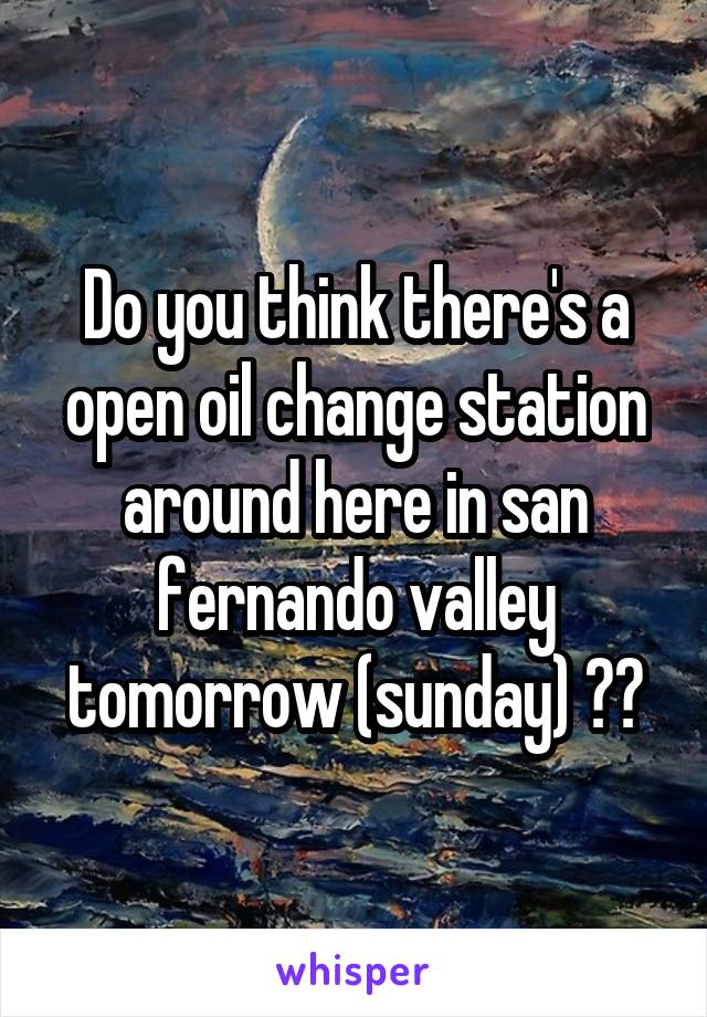 Do you think there's a open oil change station around here in san fernando valley tomorrow (sunday) ??