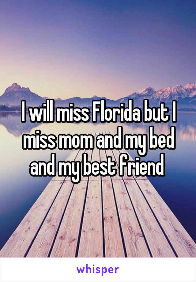 I will miss Florida but I miss mom and my bed and my best friend 