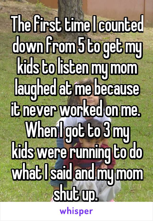 The first time I counted down from 5 to get my kids to listen my mom laughed at me because it never worked on me. 
When I got to 3 my kids were running to do what I said and my mom shut up. 