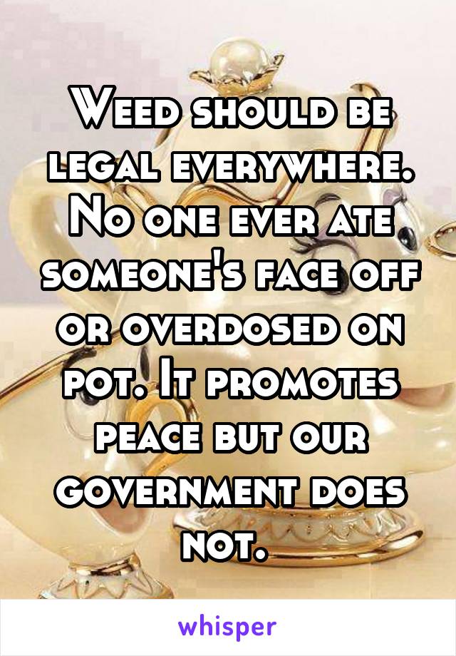 Weed should be legal everywhere. No one ever ate someone's face off or overdosed on pot. It promotes peace but our government does not. 