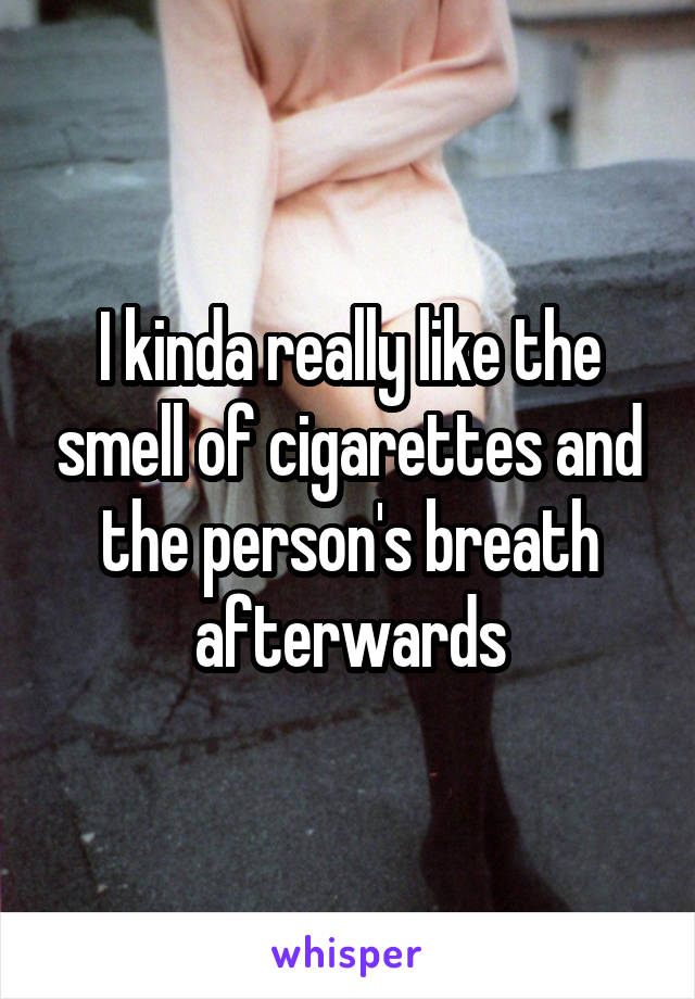 I kinda really like the smell of cigarettes and the person's breath afterwards