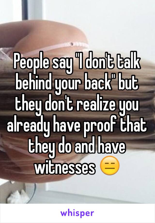 People say "I don't talk behind your back" but they don't realize you already have proof that they do and have witnesses 😑