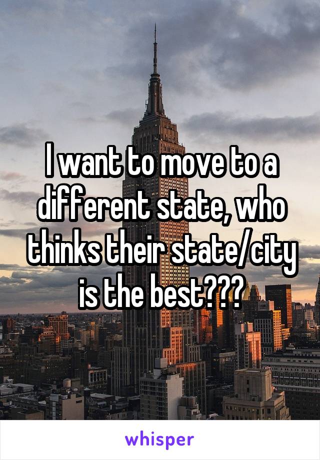 I want to move to a different state, who thinks their state/city is the best???