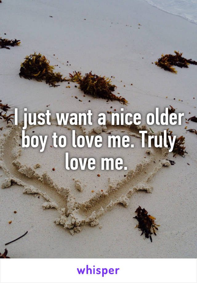 I just want a nice older boy to love me. Truly love me. 