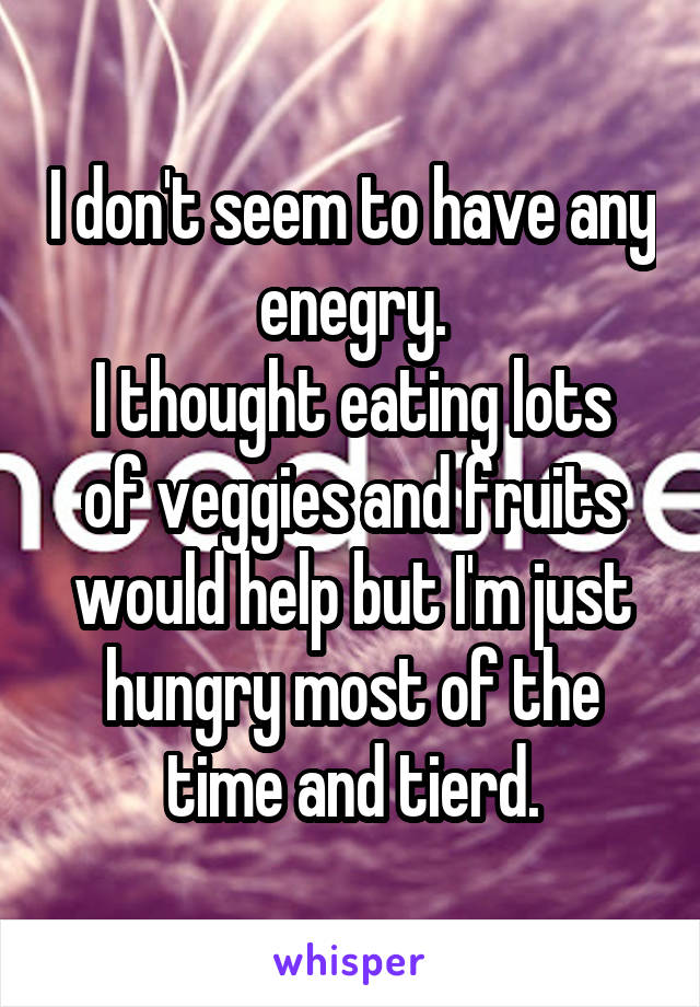 I don't seem to have any enegry.
I thought eating lots of veggies and fruits would help but I'm just hungry most of the time and tierd.