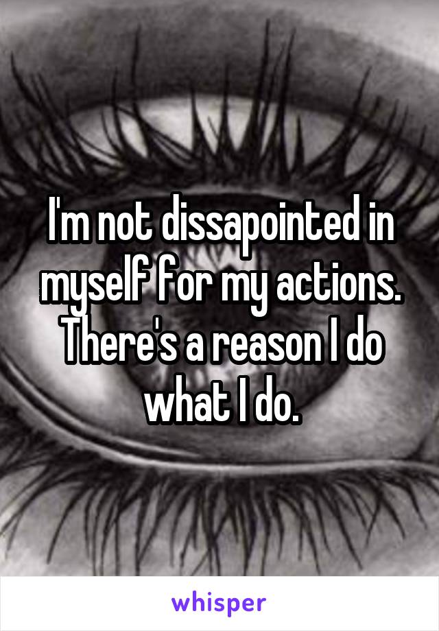 I'm not dissapointed in myself for my actions. There's a reason I do what I do.