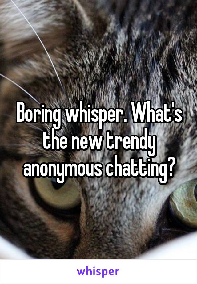 Boring whisper. What's the new trendy anonymous chatting?