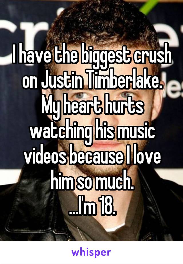 I have the biggest crush on Justin Timberlake. My heart hurts watching his music videos because I love him so much.
...I'm 18.