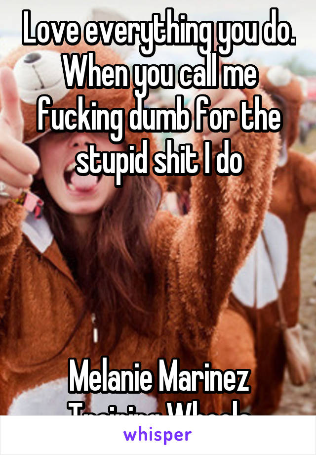 Love everything you do.
When you call me fucking dumb for the stupid shit I do




Melanie Marinez
Training Wheels