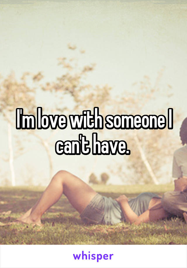 I'm love with someone I can't have. 