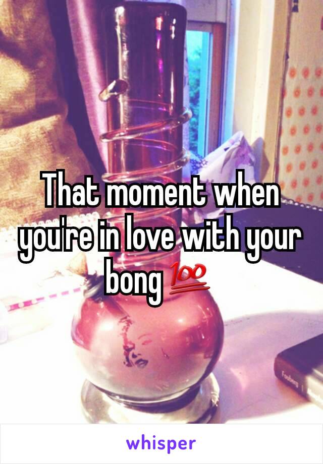 That moment when you're in love with your bong💯