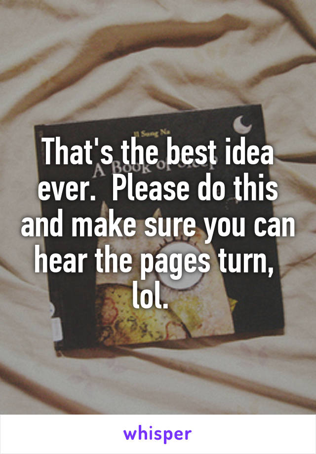 That's the best idea ever.  Please do this and make sure you can hear the pages turn,  lol.  