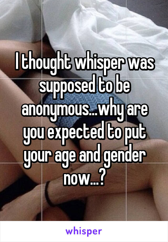 I thought whisper was supposed to be anonymous...why are you expected to put your age and gender now...?