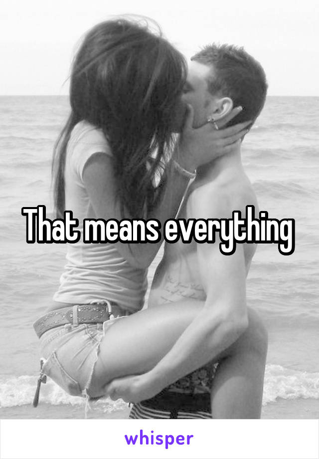 That means everything 