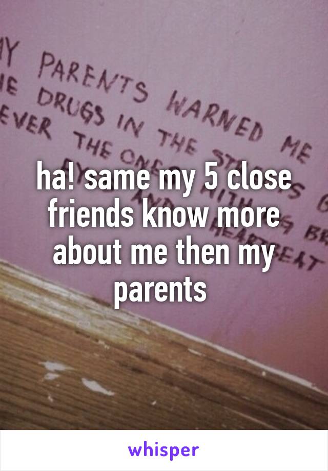 ha! same my 5 close friends know more about me then my parents 