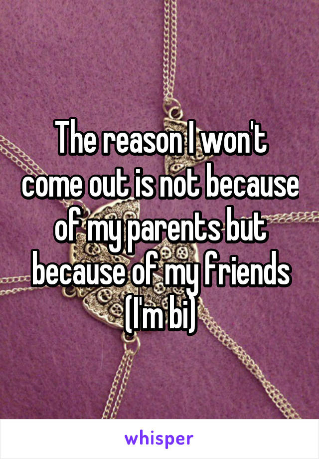 The reason I won't come out is not because of my parents but because of my friends
(I'm bi)