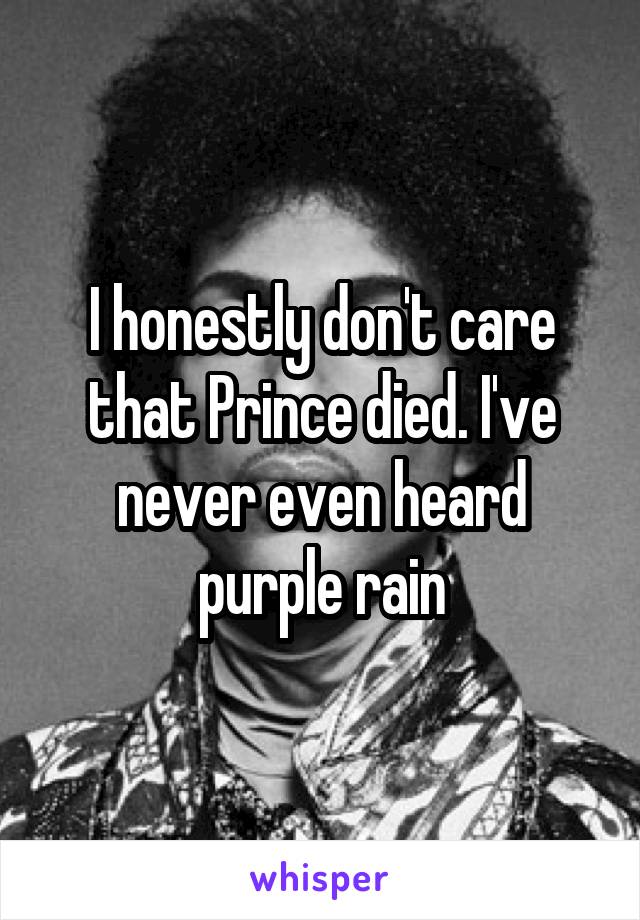 I honestly don't care that Prince died. I've never even heard purple rain