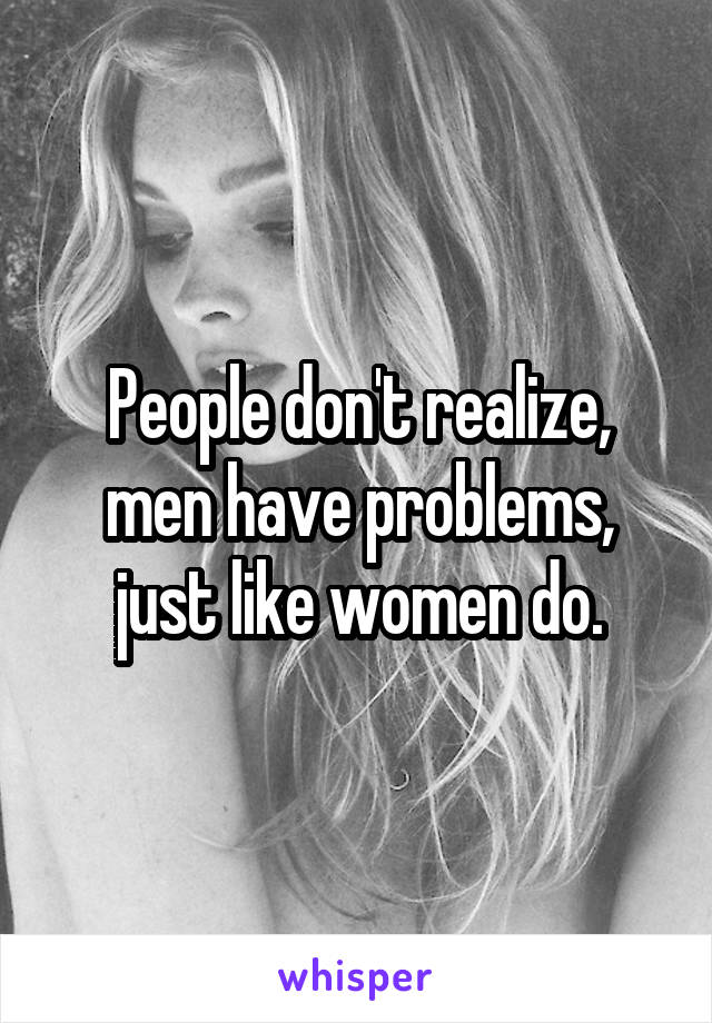 People don't realize, men have problems, just like women do.