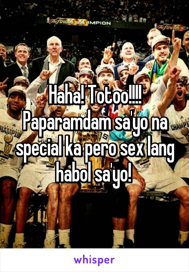 Haha! Totoo!!!! Paparamdam sa'yo na special ka pero sex lang habol sa'yo! 