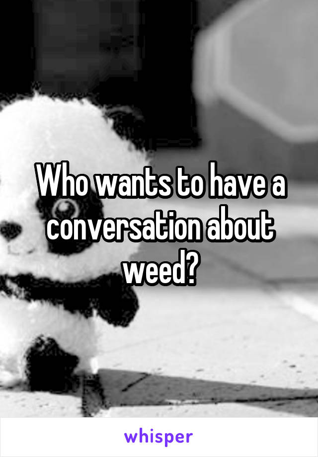 Who wants to have a conversation about weed?