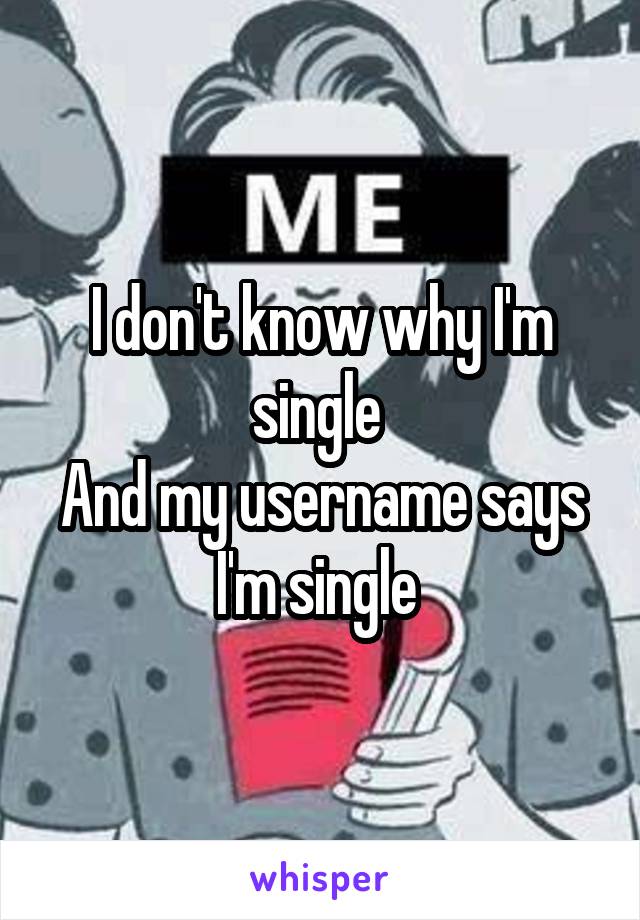 I don't know why I'm single 
And my username says I'm single 