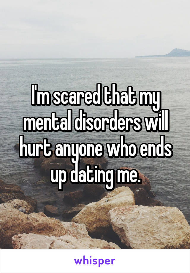 I'm scared that my mental disorders will hurt anyone who ends up dating me.