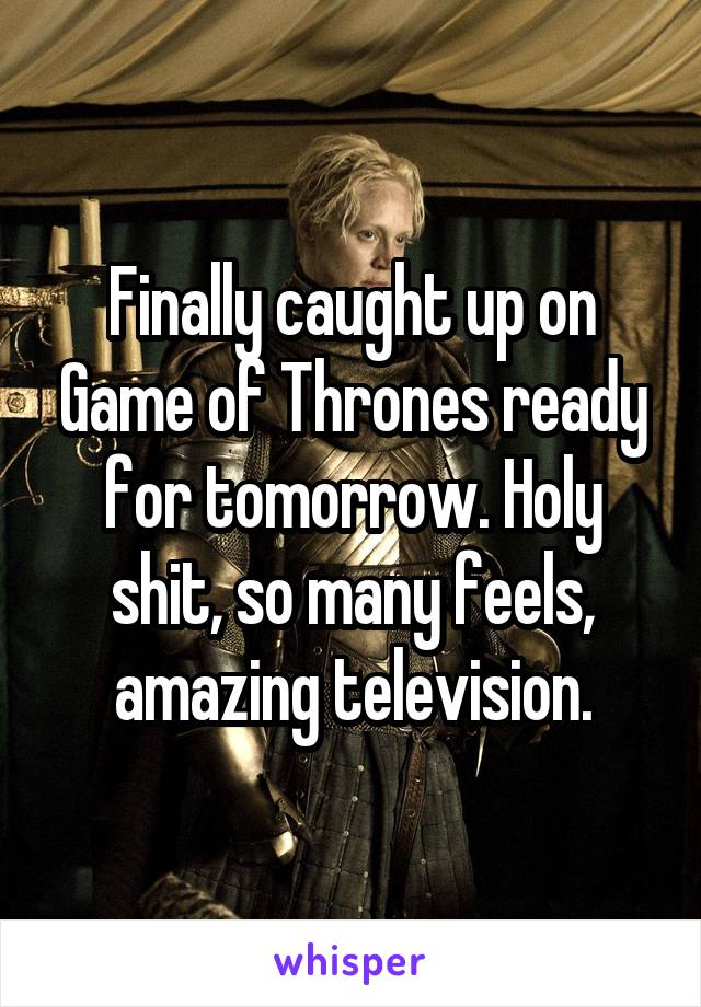 Finally caught up on Game of Thrones ready for tomorrow. Holy shit, so many feels, amazing television.