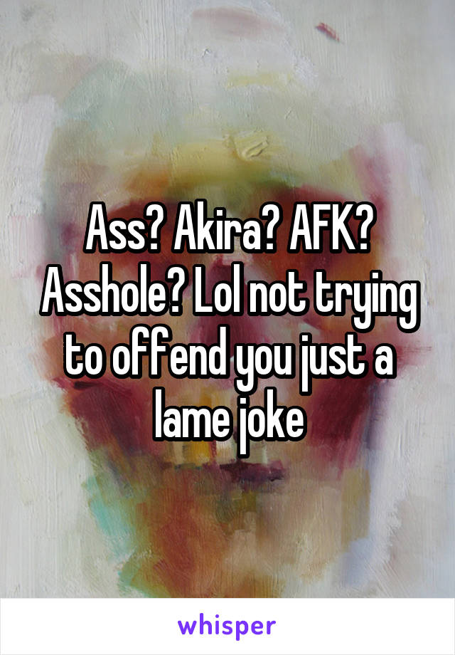 Ass? Akira? AFK? Asshole? Lol not trying to offend you just a lame joke