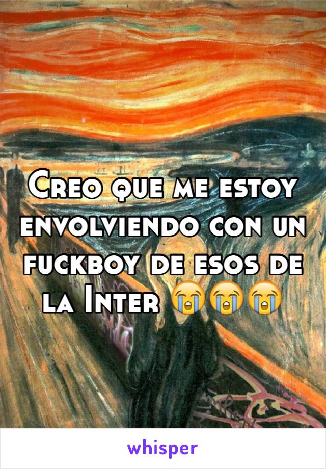 Creo que me estoy envolviendo con un fuckboy de esos de la Inter 😭😭😭