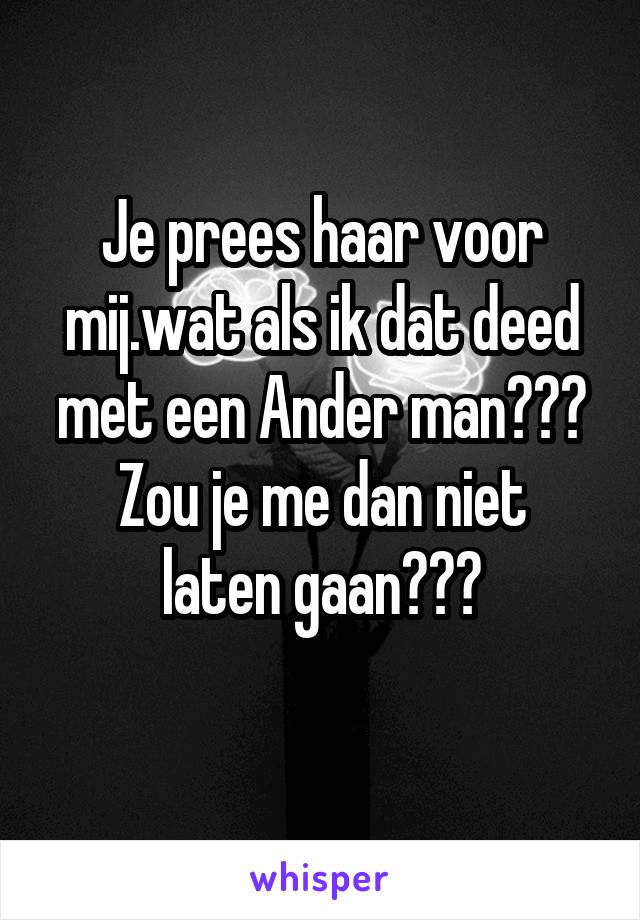 Je prees haar voor mij.wat als ik dat deed met een Ander man???
Zou je me dan niet laten gaan???
