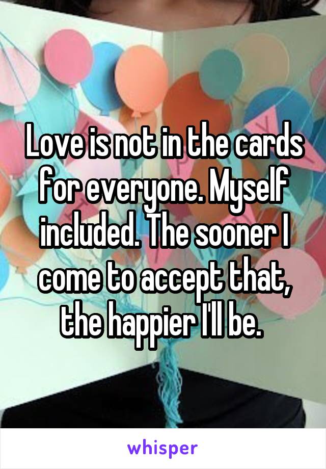 Love is not in the cards for everyone. Myself included. The sooner I come to accept that, the happier I'll be. 