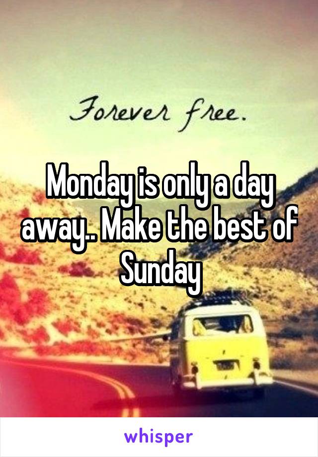 Monday is only a day away.. Make the best of Sunday