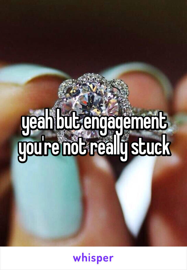 yeah but engagement you're not really stuck